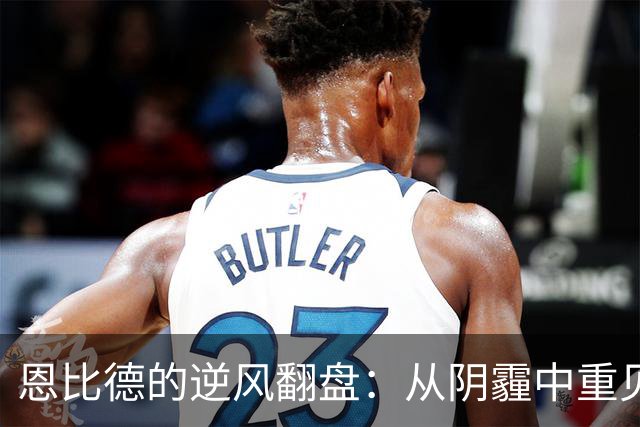 恩比德的逆风翻盘：从阴霾中重见阳光